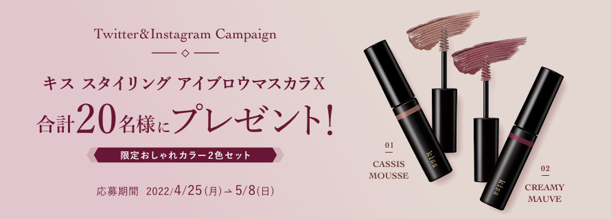 Twitter&Instagram Campaign　キス スタイリングアイブロウマスカラX　合計20名様にプレゼント!　限定おしゃれカラー2色セット　応募期間 2022/4/25(月) - 5/8(日)
