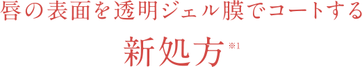 唇の表面を透明ジェル膜でコートする新処方※2