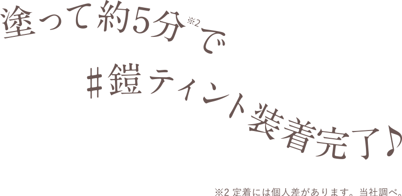 塗って約5分で#鎧ティント装着完了♪ ※3 定着には個人差があります。当社調べ。