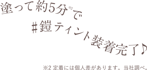 塗って約5分で#鎧ティント装着完了♪ ※3 定着には個人差があります。当社調べ。