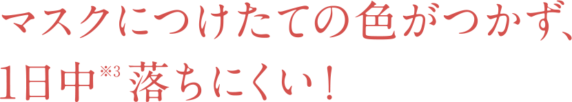 マスクにつけたての色がつかず、 1日中*4落ちにくい！ 