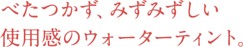 べたつかず、みずみずしい 使用感のウォーターティント。