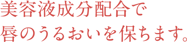 美容液成分配合で 唇のうるおいを保ちます。 