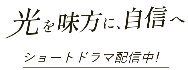 光を味方に、自信へ ショートドラマ配信中！